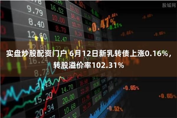 实盘炒股配资门户 6月12日新乳转债上涨0.16%，转股溢价率102.31%