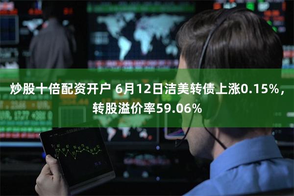 炒股十倍配资开户 6月12日洁美转债上涨0.15%，转股溢价率59.06%