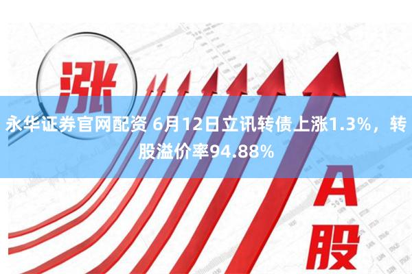 永华证券官网配资 6月12日立讯转债上涨1.3%，转股溢价率94.88%