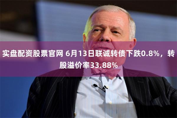 实盘配资股票官网 6月13日联诚转债下跌0.8%，转股溢价率33.88%