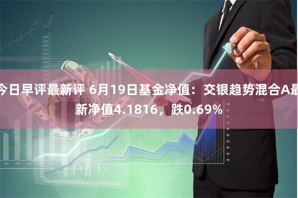 今日早评最新评 6月19日基金净值：交银趋势混合A最新净值4.1816，跌0.69%