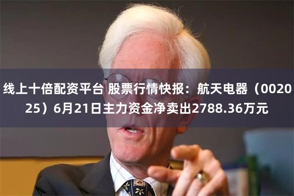 线上十倍配资平台 股票行情快报：航天电器（002025）6月21日主力资金净卖出2788.36万元