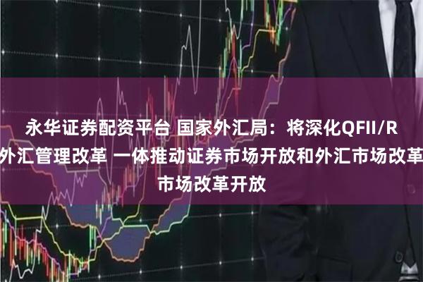 永华证券配资平台 国家外汇局：将深化QFII/RQFII外汇管理改革 一体推动证券市场开放和外汇市场改革开放