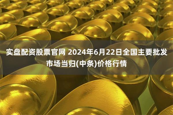 实盘配资股票官网 2024年6月22日全国主要批发市场当归(中条)价格行情