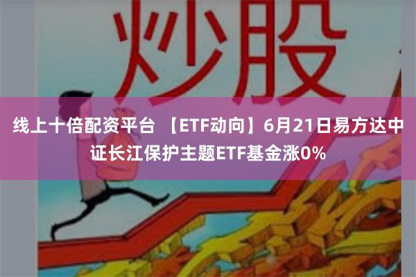 线上十倍配资平台 【ETF动向】6月21日易方达中证长江保护主题ETF基金涨0%