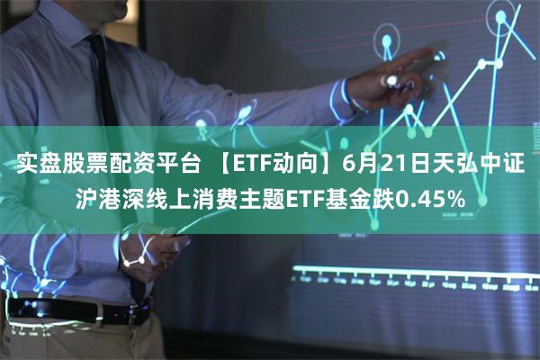 实盘股票配资平台 【ETF动向】6月21日天弘中证沪港深线上消费主题ETF基金跌0.45%