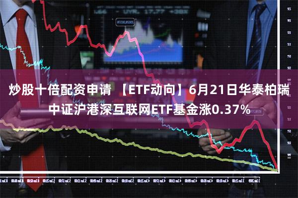 炒股十倍配资申请 【ETF动向】6月21日华泰柏瑞中证沪港深互联网ETF基金涨0.37%