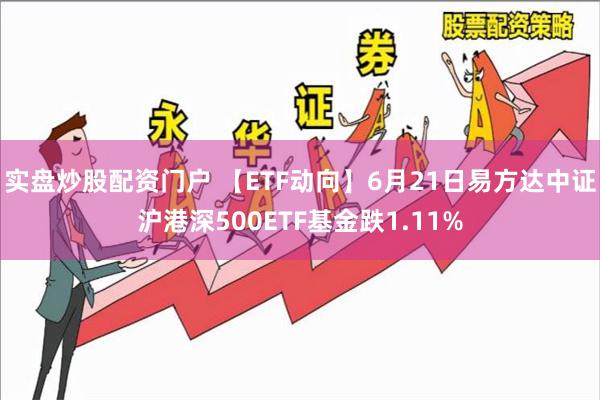 实盘炒股配资门户 【ETF动向】6月21日易方达中证沪港深500ETF基金跌1.11%