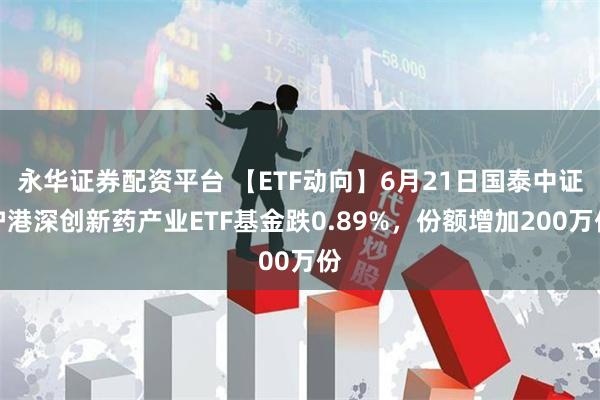 永华证券配资平台 【ETF动向】6月21日国泰中证沪港深创新药产业ETF基金跌0.89%，份额增加200万份