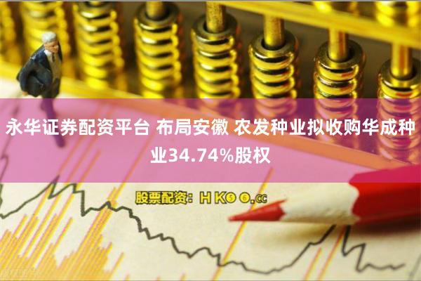 永华证券配资平台 布局安徽 农发种业拟收购华成种业34.74%股权