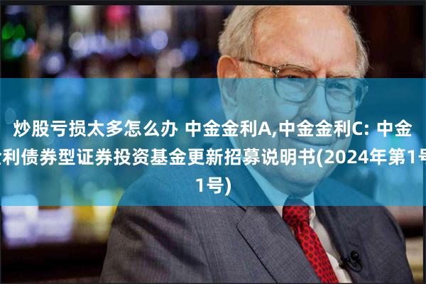 炒股亏损太多怎么办 中金金利A,中金金利C: 中金金利债券型证券投资基金更新招募说明书(2024年第1号)