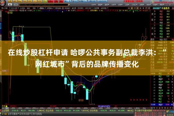 在线炒股杠杆申请 哈啰公共事务副总裁李洪：“网红城市”背后的品牌传播变化