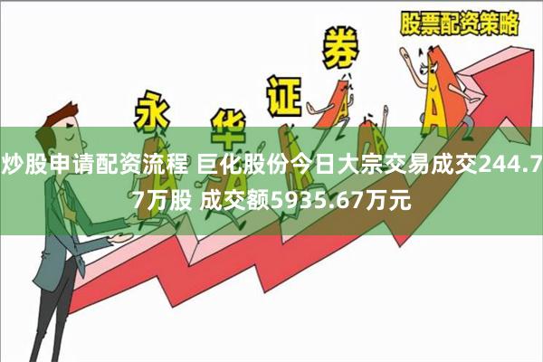 炒股申请配资流程 巨化股份今日大宗交易成交244.77万股 成交额5935.67万元