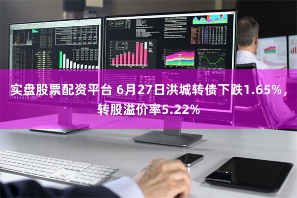 实盘股票配资平台 6月27日洪城转债下跌1.65%，转股溢价率5.22%