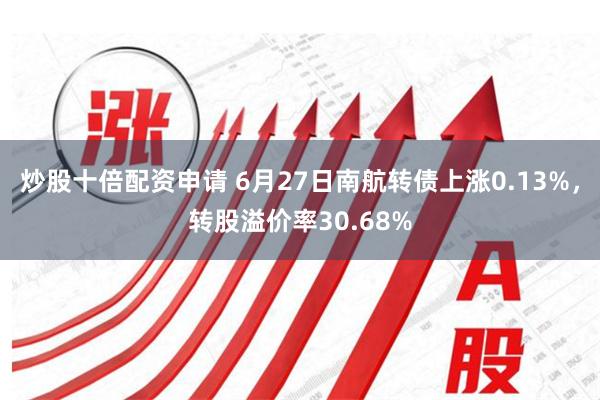 炒股十倍配资申请 6月27日南航转债上涨0.13%，转股溢价率30.68%