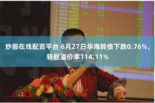 炒股在线配资平台 6月27日华海转债下跌0.76%，转股溢价率114.11%