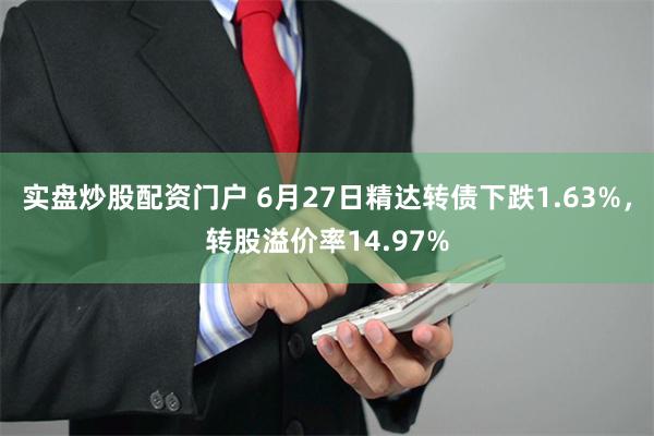 实盘炒股配资门户 6月27日精达转债下跌1.63%，转股溢价率14.97%