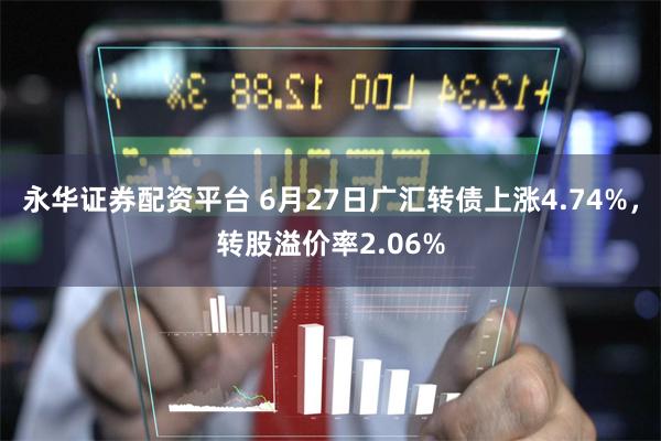 永华证券配资平台 6月27日广汇转债上涨4.74%，转股溢价率2.06%