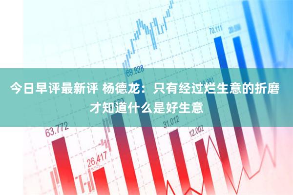 今日早评最新评 杨德龙：只有经过烂生意的折磨 才知道什么是好生意