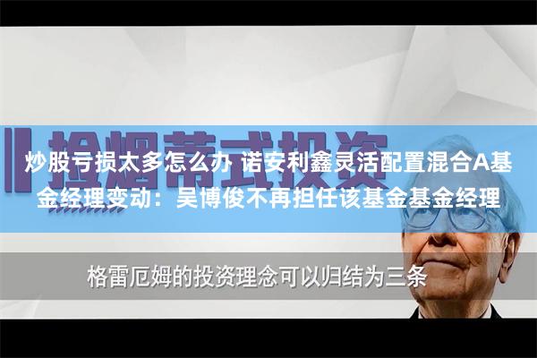 炒股亏损太多怎么办 诺安利鑫灵活配置混合A基金经理变动：吴博俊不再担任该基金基金经理