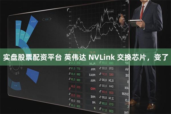 实盘股票配资平台 英伟达 NVLink 交换芯片，变了