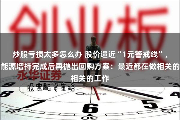 炒股亏损太多怎么办 股价逼近“1元警戒线”，永泰能源增持完成后再抛出回购方案：最近都在做相关的工作