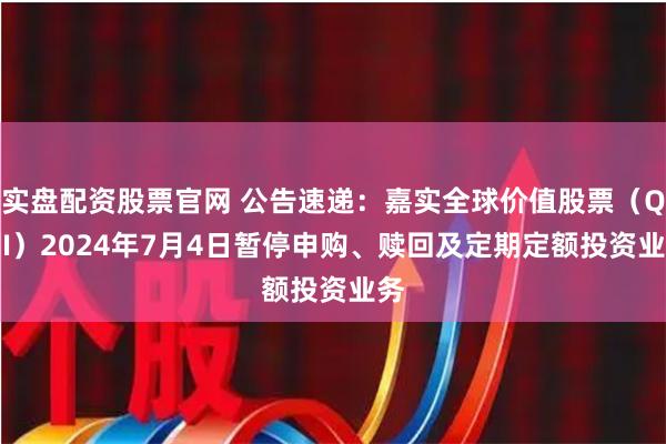 实盘配资股票官网 公告速递：嘉实全球价值股票（QDII）2024年7月4日暂停申购、赎回及定期定额投资业务