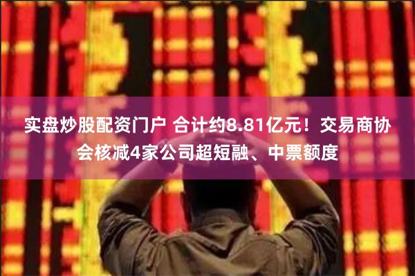 实盘炒股配资门户 合计约8.81亿元！交易商协会核减4家公司超短融、中票额度