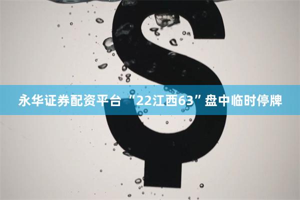 永华证券配资平台 “22江西63”盘中临时停牌