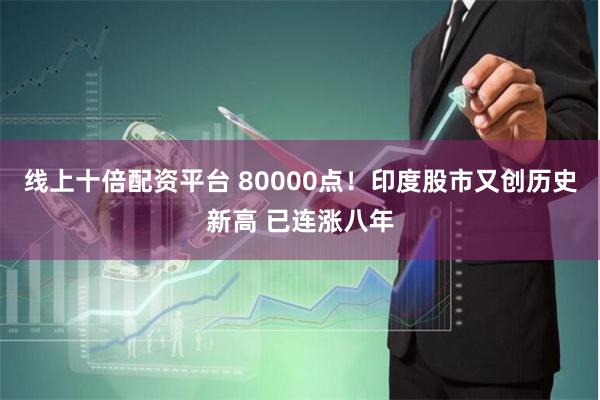 线上十倍配资平台 80000点！印度股市又创历史新高 已连涨八年