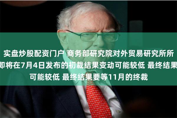 实盘炒股配资门户 商务部研究院对外贸易研究所所长梁明：欧委会即将在7月4日发布的初裁结果变动可能较低 最终结果要等11月的终裁