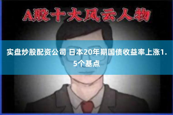 实盘炒股配资公司 日本20年期国债收益率上涨1.5个基点