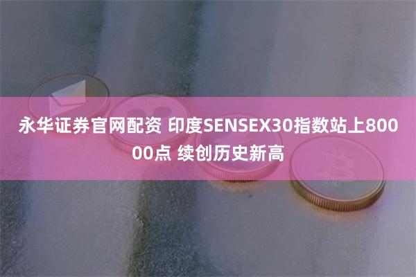 永华证券官网配资 印度SENSEX30指数站上80000点 续创历史新高