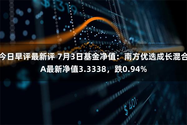 今日早评最新评 7月3日基金净值：南方优选成长混合A最新净值3.3338，跌0.94%