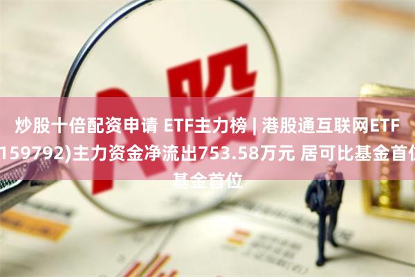 炒股十倍配资申请 ETF主力榜 | 港股通互联网ETF(159792)主力资金净流出753.58万元 居可比基金首位