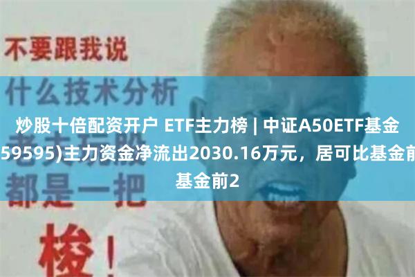 炒股十倍配资开户 ETF主力榜 | 中证A50ETF基金(159595)主力资金净流出2030.16万元，居可比基金前2