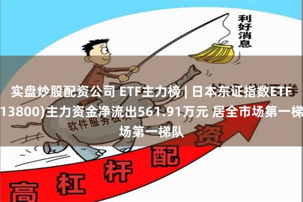 实盘炒股配资公司 ETF主力榜 | 日本东证指数ETF(513800)主力资金净流出561.91万元 居全市场第一梯队