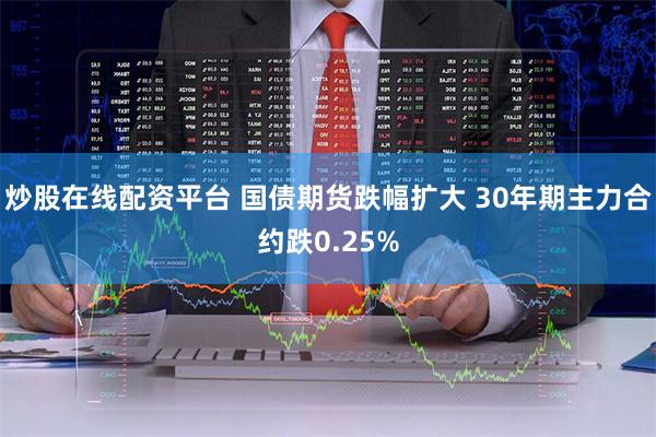 炒股在线配资平台 国债期货跌幅扩大 30年期主力合约跌0.25%