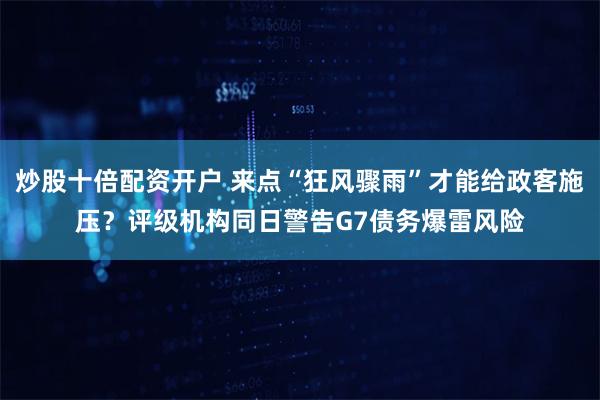 炒股十倍配资开户 来点“狂风骤雨”才能给政客施压？评级机构同日警告G7债务爆雷风险