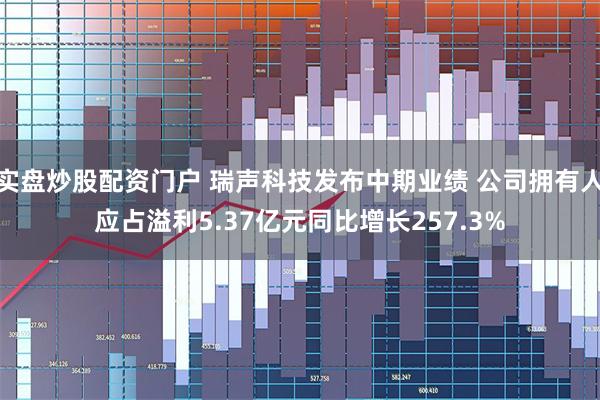 实盘炒股配资门户 瑞声科技发布中期业绩 公司拥有人应占溢利5.37亿元同比增长257.3%