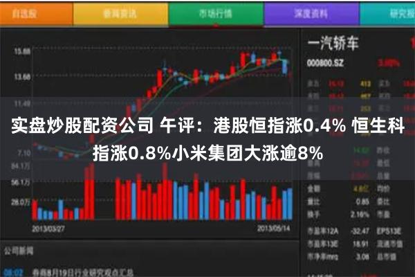 实盘炒股配资公司 午评：港股恒指涨0.4% 恒生科指涨0.8%小米集团大涨逾8%