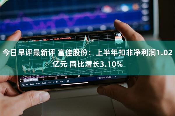 今日早评最新评 富佳股份：上半年扣非净利润1.02亿元 同比增长3.10%