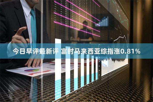 今日早评最新评 富时马来西亚综指涨0.81%