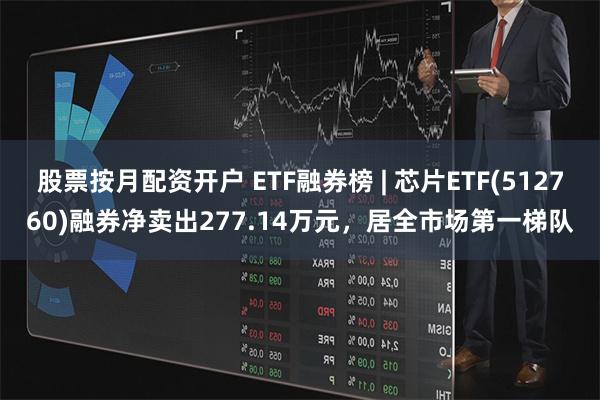 股票按月配资开户 ETF融券榜 | 芯片ETF(512760)融券净卖出277.14万元，居全市场第一梯队