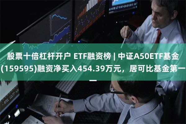 股票十倍杠杆开户 ETF融资榜 | 中证A50ETF基金(159595)融资净买入454.39万元，居可比基金第一