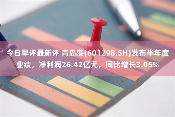 今日早评最新评 青岛港(601298.SH)发布半年度业绩，净利润26.42亿元，同比增长3.05%