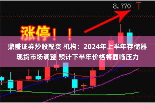 鼎盛证券炒股配资 机构：2024年上半年存储器现货市场调整 预计下半年价格将面临压力