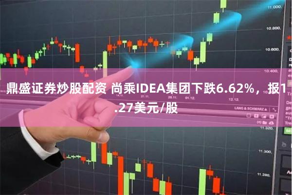 鼎盛证券炒股配资 尚乘IDEA集团下跌6.62%，报1.27美元/股