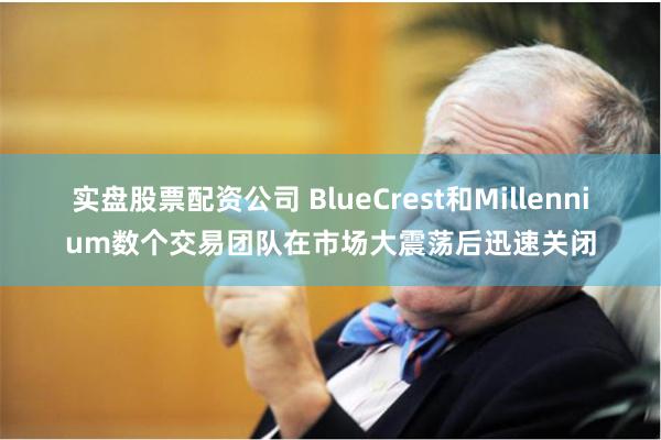 实盘股票配资公司 BlueCrest和Millennium数个交易团队在市场大震荡后迅速关闭