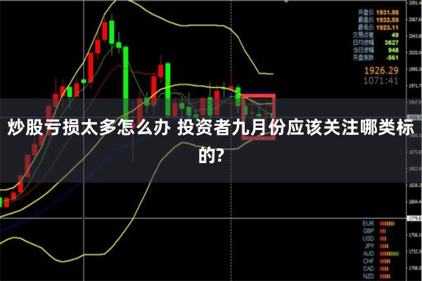 炒股亏损太多怎么办 投资者九月份应该关注哪类标的?